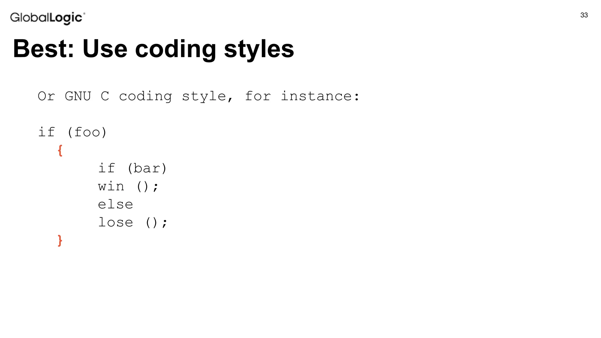 33
Best: Use coding styles
Or GNU C coding style, for instance:
if (foo)
{
if (bar)
win ();
else
lose ();
}
 
