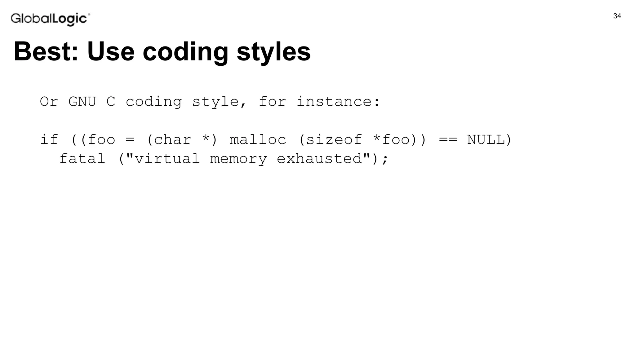34
Best: Use coding styles
Or GNU C coding style, for instance:
if ((foo = (char *) malloc (sizeof *foo)) == NULL)
fatal ("virtual memory exhausted");
 