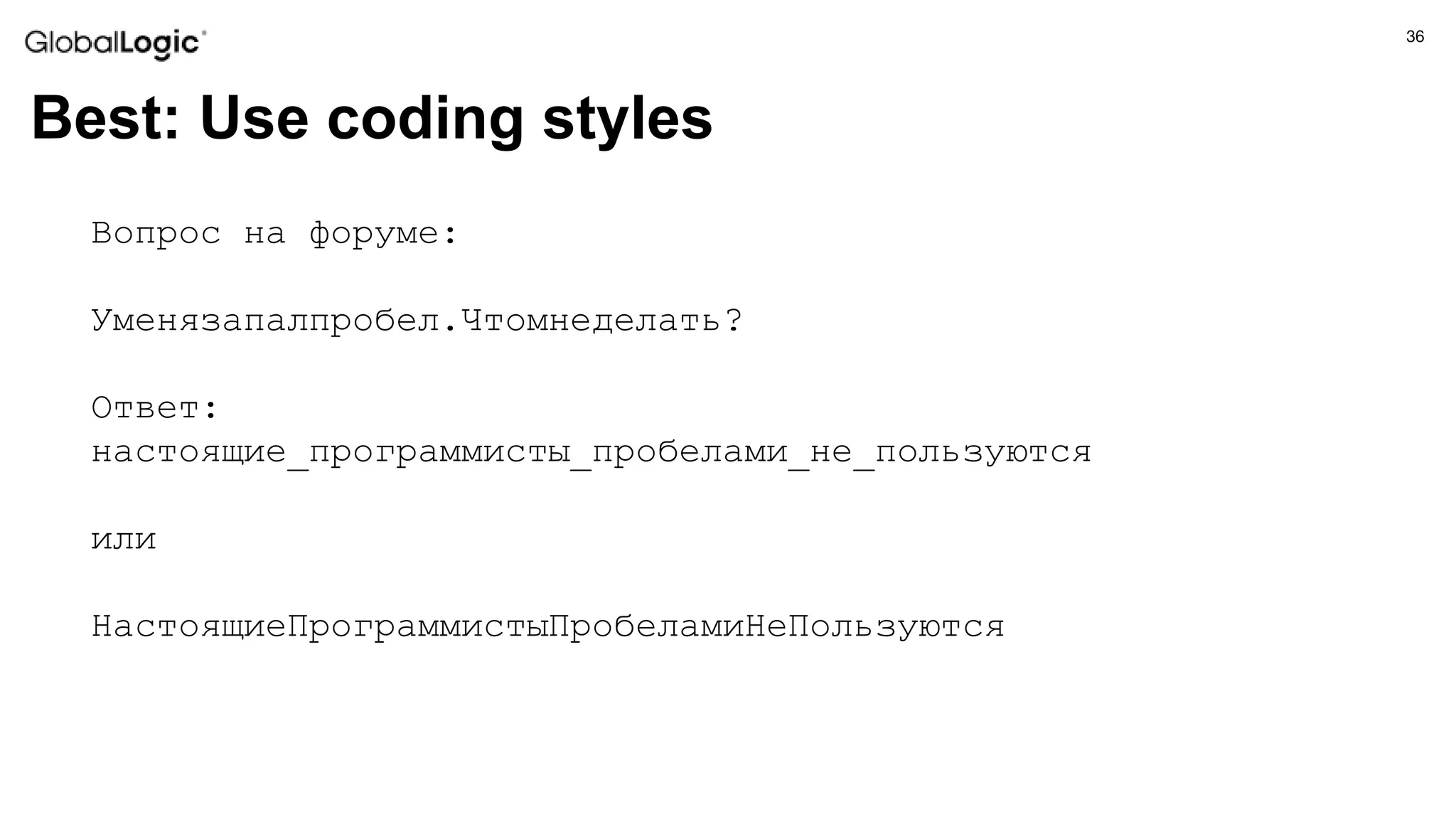 36
Best: Use coding styles
Вопрос на форуме:
Уменязапалпробел.Чтомнеделать?
Ответ:
настоящие_программисты_пробелами_не_пользуются
или
НастоящиеПрограммистыПробеламиНеПользуются
 