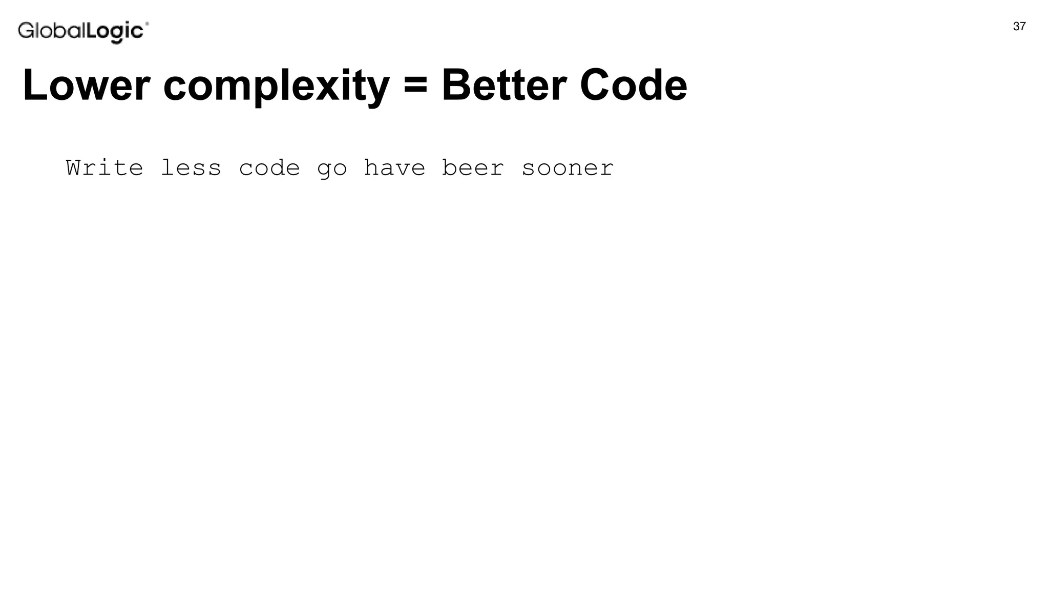 37
Lower complexity = Better Code
Write less code go have beer sooner
 