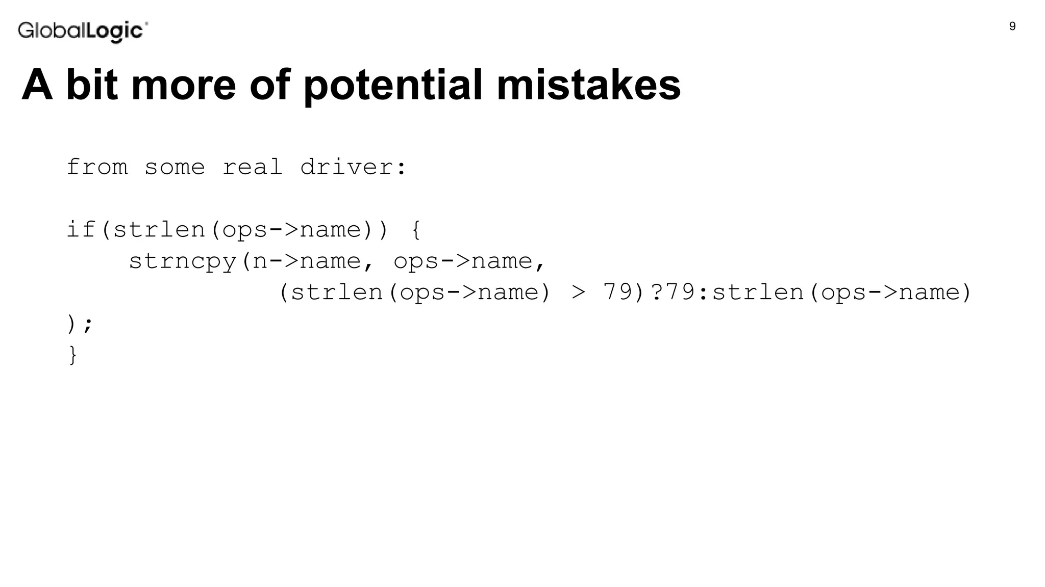 9
A bit more of potential mistakes
from some real driver:
if(strlen(ops->name)) {
strncpy(n->name, ops->name,
(strlen(ops->name) > 79)?79:strlen(ops->name)
);
}
 