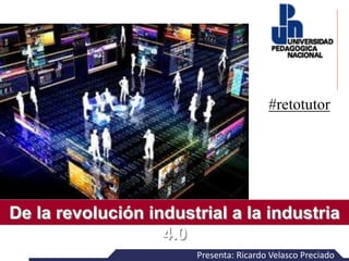 De la revolución industrial a la industria
4.0
Presenta: Ricardo Velasco Preciado
#retotutor
 
