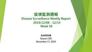 疫情監測週報
Disease Surveillance Weekly Report
2019/12/08－12/14
Week 50
疾病管制署
Taiwan CDC
December 17, 2019
 