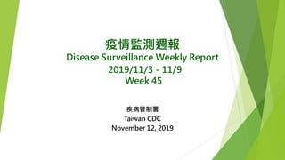 疫情監測週報
Disease Surveillance Weekly Report
2019/11/3－11/9
Week 45
疾病管制署
Taiwan CDC
November 12, 2019
 