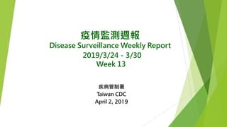疫情監測週報
Disease Surveillance Weekly Report
2019/3/24－3/30
Week 13
疾病管制署
Taiwan CDC
April 2, 2019
 