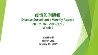 疫情監測週報
Disease Surveillance Weekly Report
2019/1/6－2019/1/12
Week 2
疾病管制署
Taiwan CDC
January 15, 2019
 