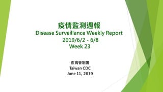 疫情監測週報
Disease Surveillance Weekly Report
2019/6/2－6/8
Week 23
疾病管制署
Taiwan CDC
June 11, 2019
 
