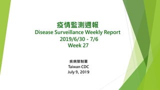 疫情監測週報
Disease Surveillance Weekly Report
2019/6/30－7/6
Week 27
疾病管制署
Taiwan CDC
July 9, 2019
 