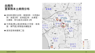 14
台南市
登革熱本土病例分布
 2019年累計22例：東區9例、中西區4
例、南區3例、安南區2例，永康區、
左鎮區、新化區及北區各 1例
 中西區(開山里)與東區(大同里、泉南
里、東門里) 群聚區持續監測
 感染登革病毒第二型
Updated: 2019/9/3
開山里
東門里
泉南里
大同里
發病時間
安南區
雙安里 北區雙安里個案工
作地：北區北華里
喜東里
南區喜東里個案工
作地：東區東門里
 