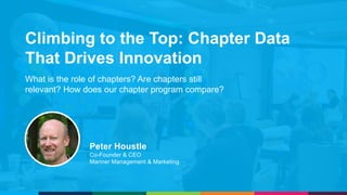 Climbing to the Top: Chapter Data
That Drives Innovation
What is the role of chapters? Are chapters still
relevant? How does our chapter program compare?
Peter Houstle
Co-Founder & CEO
Mariner Management & Marketing
 