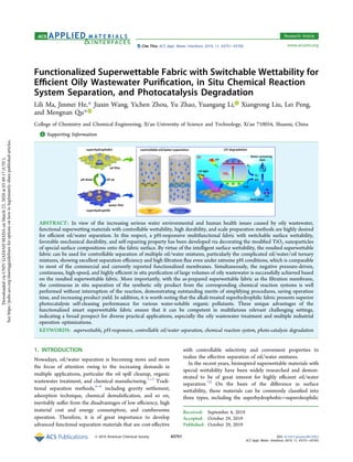 Functionalized Superwettable Fabric with Switchable Wettability for
Eﬃcient Oily Wastewater Puriﬁcation, in Situ Chemical Reaction
System Separation, and Photocatalysis Degradation
Lili Ma, Jinmei He,* Jiaxin Wang, Yichen Zhou, Yu Zhao, Yuangang Li, Xiangrong Liu, Lei Peng,
and Mengnan Qu*
College of Chemistry and Chemical Engineering, Xi’an University of Science and Technology, Xi’an 710054, Shaanxi, China
*S Supporting Information
ABSTRACT: In view of the increasing serious water environmental and human health issues caused by oily wastewater,
functional superwetting materials with controllable wettability, high durability, and scale preparation methods are highly desired
for eﬃcient oil/water separation. In this respect, a pH-responsive multifunctional fabric with switchable surface wettability,
favorable mechanical durability, and self-repairing property has been developed via decorating the modiﬁed TiO2 nanoparticles
of special surface compositions onto the fabric surface. By virtue of the intelligent surface wettability, the resulted superwettable
fabric can be used for controllable separation of multiple oil/water mixtures, particularly the complicated oil/water/oil ternary
mixtures, showing excellent separation eﬃciency and high ﬁltration ﬂux even under extreme pH conditions, which is comparable
to most of the commercial and currently reported functionalized membranes. Simultaneously, the negative pressure-driven,
continuous, high-speed, and highly eﬃcient in situ puriﬁcation of large volumes of oily wastewater is successfully achieved based
on the resulted superwettable fabric. More importantly, with the as-prepared superwettable fabric as the ﬁltration membrane,
the continuous in situ separation of the synthetic oily product from the corresponding chemical reaction systems is well
performed without interruption of the reaction, demonstrating outstanding merits of simplifying procedures, saving operation
time, and increasing product yield. In addition, it is worth noting that the alkali-treated superhydrophilic fabric presents superior
photocatalysis self-cleaning performance for various water-soluble organic pollutants. These unique advantages of the
functionalized smart superwettable fabric ensure that it can be competent in multifarious relevant challenging settings,
indicating a broad prospect for diverse practical applications, especially the oily wastewater treatment and multiple industrial
operation optimizations.
KEYWORDS: superwettable, pH-responsive, controllable oil/water separation, chemical reaction system, photo-catalysis degradation
1. INTRODUCTION
Nowadays, oil/water separation is becoming more and more
the focus of attention owing to the increasing demands in
multiple applications, particular the oil spill cleanup, organic
wastewater treatment, and chemical manufacturing.1−3
Tradi-
tional separation methods,4−6
including gravity settlement,
adsorption technique, chemical demulsiﬁcation, and so on,
inevitably suﬀer from the disadvantages of low eﬃciency, high
material cost and energy consumption, and cumbersome
operation. Therefore, it is of great importance to develop
advanced functional separation materials that are cost-eﬀective
with controllable selectivity and convenient properties to
realize the eﬀective separation of oil/water mixtures.
In the recent years, bioinspired superwettable materials with
special wettability have been widely researched and demon-
strated to be of great interest for highly eﬃcient oil/water
separation.7,8
On the basis of the diﬀerence in surface
wettability, these materials can be commonly classiﬁed into
three types, including the superhydrophobic−superoleophilic
Received: September 4, 2019
Accepted: October 29, 2019
Published: October 29, 2019
Research Article
www.acsami.orgCite This: ACS Appl. Mater. Interfaces 2019, 11, 43751−43765
© 2019 American Chemical Society 43751 DOI: 10.1021/acsami.9b15952
ACS Appl. Mater. Interfaces 2019, 11, 43751−43765
DownloadedviaUNIVGADJAHMADAonMarch23,2020at03:49:17(UTC).
Seehttps://pubs.acs.org/sharingguidelinesforoptionsonhowtolegitimatelysharepublishedarticles.
 