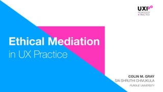COLIN M. GRAY 
SAI SHRUTHI CHIVUKULA
PURDUE UNIVERSITY
Ethical Mediation
in UX Practice
 