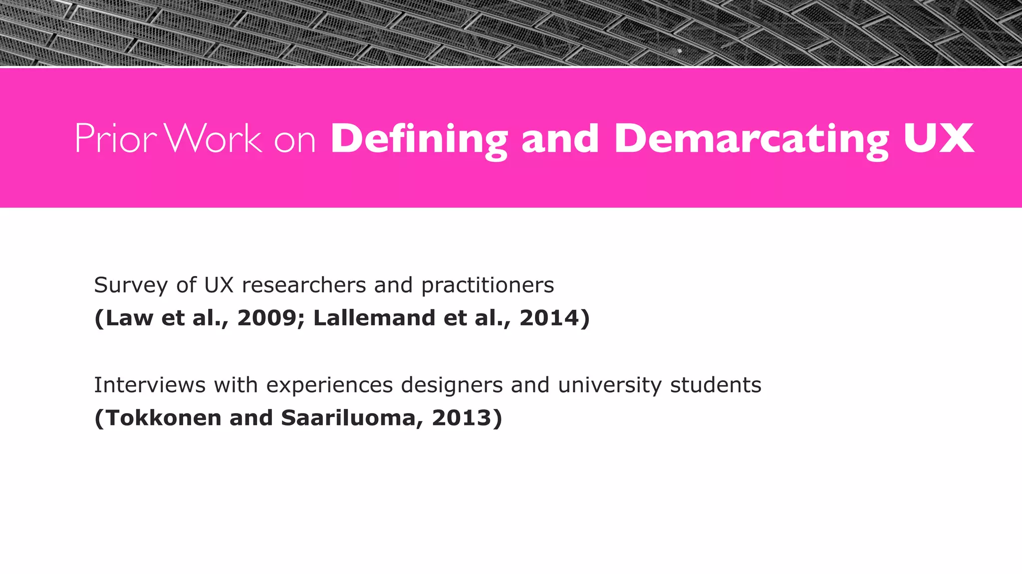 Prior Work on Deﬁning and Demarcating UX
Survey of UX researchers and practitioners  
(Law et al., 2009; Lallemand et al., 2014)
Interviews with experiences designers and university students  
(Tokkonen and Saariluoma, 2013)
 