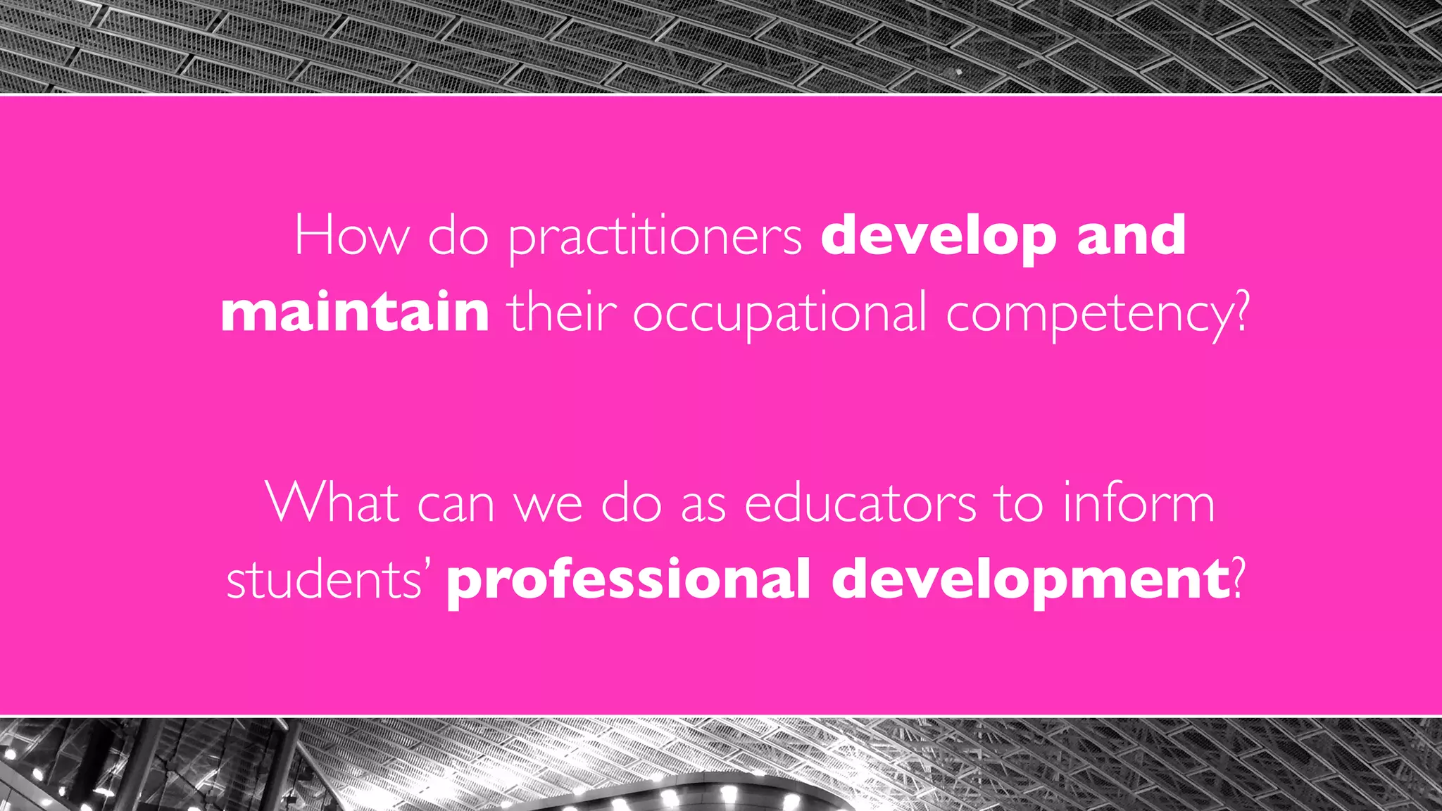 What can we do as educators to inform  
students’ professional development?
How do practitioners develop and  
maintain their occupational competency?
 