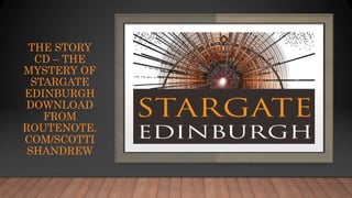 THE STORY
CD – THE
MYSTERY OF
STARGATE
EDINBURGH
DOWNLOAD
FROM
ROUTENOTE.
COM/SCOTTI
SHANDREW
 