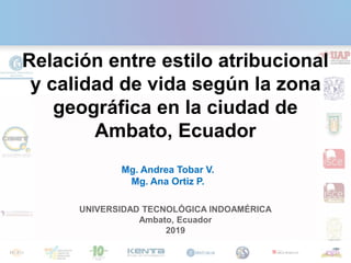 Mg. Andrea Tobar V.
Mg. Ana Ortiz P.
UNIVERSIDAD TECNOLÓGICA INDOAMÉRICA
Ambato, Ecuador
2019
Relación entre estilo atribucional
y calidad de vida según la zona
geográfica en la ciudad de
Ambato, Ecuador
 