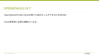 © 2018 Juniper Networks
OPENSTACKとは？
OpenStackはPrivate Cloudを誰でも始めることができるためのOSS
Cloud事業者に必要な機能といえば…
 