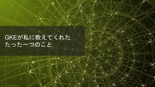 © 2018 Juniper Networks
GKEが私に教えてくれた
たった一つのこと
 
