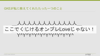© 2018 Juniper Networks
GKEが私に教えてくれたたった一つのこと
＿人人人人人人人人人人人人＿
＞ オンプレLove突然の死 ＜
￣Y^Y^Y^Y^Y^Y^Y^Y^Y^Y^￣
ここでくじけるオンプレLoveじゃない！
 