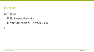 © 2018 Juniper Networks
自己紹介
山下 祐生:
- 所属: Juniper Networks
- 好きなもの: ウイスキーとオンプレミス
}
 