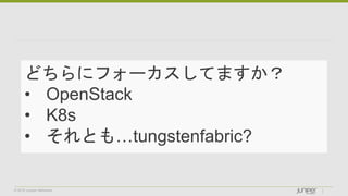 © 2018 Juniper Networks
どちらにフォーカスしてますか？
• OpenStack
• K8s
• それとも…tungstenfabric?
 