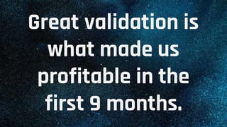 Great validation is
what made us
profitable in the
first 9 months.
 