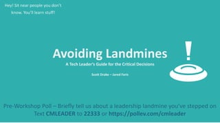 Avoiding Landmines
A Tech Leader’s Guide for the Critical Decisions
Scott Drake – Jared Faris
Hey! Sit near people you don’t
know. You’ll learn stuff!
Pre-Workshop Poll – Briefly tell us about a leadership landmine you’ve stepped on
Text CMLEADER to 22333 or https://pollev.com/cmleader
 