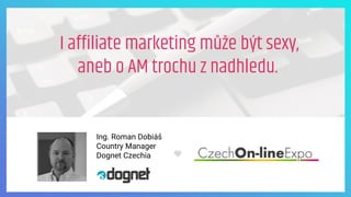 I affiliate marketing může být sexy,
aneb o AM trochu z nadhledu.
Ing. Roman Dobiáš
Country Manager
Dognet Czechia
 