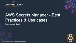 © 2019, Amazon Web Services, Inc. or its Affiliates. All rights reserved.
AWS Secrets Manager - Best
Practices & Use cases
Vijaya Nirmala Gopal
 