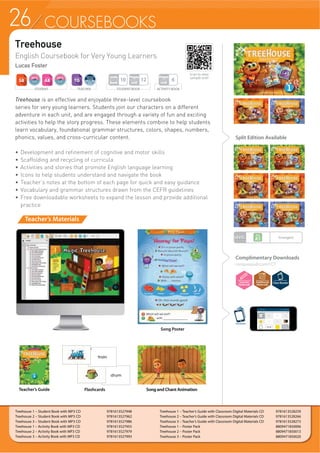 COURSEBOOKS
Treehouse
English Coursebook for Very Young Learners
Lucas Foster
Treehouse is an effective and enjoyable three-level coursebook
series for very young learners. Students join our characters on a different
adventure in each unit, and are engaged through a variety of fun and exciting
activities to help the story progress. These elements combine to help students
learn vocabulary, foundational grammar structures, colors, shapes, numbers,
phonics, values, and cross-curricular content.
f 'HYHORSPHQW DQG UHILQHPHQW RI FRJQLWLYH DQG PRWRU VNLOOV
f Scaffolding and recycling of curricula
f Activities and stories that promote English language learning
f Icons to help students understand and navigate the book
f Teacher’s notes at the bottom of each page for quick and easy guidance
f Vocabulary and grammar structures drawn from the CEFR guidelines
f Free downloadable worksheets to expand the lesson and provide additional
practice
Split Edition Available
Song and Chant AnimationSong and Chant Animation
Song Poster
Flashcards
Teacher’s Materials
Complimentary Downloads
compasspub.com/CCT
LEVEL Emergent
TEACHER ACTIVITY BOOK
Pages
Unit
6
STUDENT BOOK
Pages
Unit
12
Units
Book
10
STUDENT
ClassBooster
Treehouse 1 – Student Book with MP3 CD 9781613527948
Treehouse 2 – Student Book with MP3 CD 9781613527962
Treehouse 3 – Student Book with MP3 CD 9781613527986
Treehouse 1 – Activity Book with MP3 CD 9781613527955
Treehouse 2 – Activity Book with MP3 CD 9781613527979
Treehouse 3 – Activity Book with MP3 CD 9781613527993
Treehouse 1 – Teacher’s Guide with Classroom Digital Materials CD 9781613528259
Treehouse 2 – Teacher’s Guide with Classroom Digital Materials CD 9781613528266
Treehouse 3 – Teacher’s Guide with Classroom Digital Materials CD 9781613528273
Treehouse 1 – Poster Pack 8809471850006
Treehouse 2 – Poster Pack 8809471850013
Treehouse 3 – Poster Pack 8809471850020
Teacher’s Guide
Scan to view
sample unit!
26
 