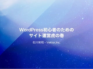 WordPress初心者のための
サイト運営虎の巻
石川栄和‑Vektor,Inc.
1
 