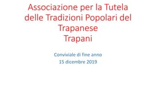 Associazione per la Tutela
delle Tradizioni Popolari del
Trapanese
Trapani
Conviviale di fine anno
15 dicembre 2019
 