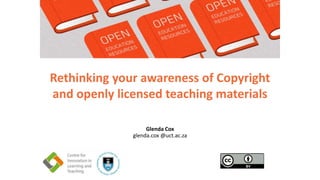 Glenda Cox
glenda.cox @uct.ac.za
Rethinking your awareness of Copyright
and openly licensed teaching materials
 