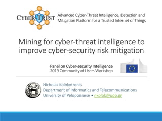 Advanced Cyber-Threat Intelligence, Detection and
Mitigation Platform for a Trusted Internet of Things
Mining for cyber-threat intelligence to
improve cyber-security risk mitigation
Panel on Cyber-security Intelligence
2019 Community of Users Workshop
Nicholas Kolokotronis
Department of Informatics and Telecommunications
University of Peloponnese • nkolok@uop.gr
 