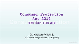 Khakare V.S.
Consumer Protection
Act 2019
xzkgd laj{k.k dk;nk 2019
Dr. Khakare Vikas S.
N.C. Law College Nanded, M.S. (India)
 