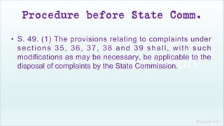 Khakare V.S.
Procedure before State Comm.
• S. 49. (1) The provisions relating to complaints under
sections 35, 36, 37, 38 and 39 shall, with such
modifications as may be necessary, be applicable to the
disposal of complaints by the State Commission.
 