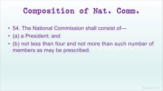 Khakare V.S.
Composition of Nat. Comm.
• 54. The National Commission shall consist of—
• (a) a President; and
• (b) not less than four and not more than such number of
members as may be prescribed.
 