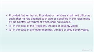 Khakare V.S.
• Provided further that no President or members shall hold office as
such after he has attained such age as specified in the rules made
by the Central Government which shall not exceed,—
• (a) in the case of the President, the age of seventy years;
• (b) in the case of any other member, the age of sixty-seven years.
 