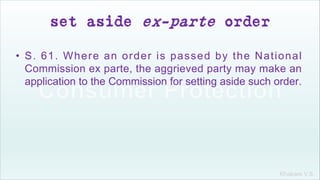 Khakare V.S.
set aside ex-parte order
• S. 61. Where an order is passed by the National
Commission ex parte, the aggrieved party may make an
application to the Commission for setting aside such order.
 