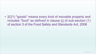 Khakare V.S.
• 2(21) "goods" means every kind of movable property and
includes "food" as defined in clause (j) of sub-section (1)
of section 3 of the Food Safety and Standards Act, 2006
 