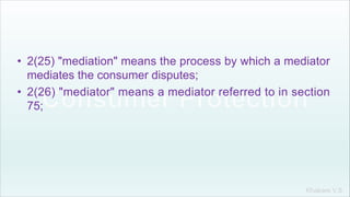 Khakare V.S.
• 2(25) "mediation" means the process by which a mediator
mediates the consumer disputes;
• 2(26) "mediator" means a mediator referred to in section
75;
 