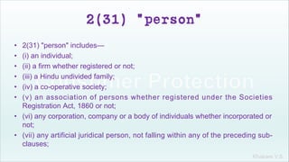 Khakare V.S.
2(31) "person"
• 2(31) "person" includes—
• (i) an individual;
• (ii) a firm whether registered or not;
• (iii) a Hindu undivided family;
• (iv) a co-operative society;
• (v) an association of persons whether registered under the Societies
Registration Act, 1860 or not;
• (vi) any corporation, company or a body of individuals whether incorporated or
not;
• (vii) any artificial juridical person, not falling within any of the preceding sub-
clauses;
 