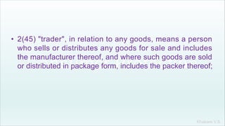 Khakare V.S.
• 2(45) "trader", in relation to any goods, means a person
who sells or distributes any goods for sale and includes
the manufacturer thereof, and where such goods are sold
or distributed in package form, includes the packer thereof;
 