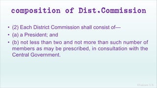 Khakare V.S.
composition of Dist.Commission
• (2) Each District Commission shall consist of—
• (a) a President; and
• (b) not less than two and not more than such number of
members as may be prescribed, in consultation with the
Central Government.
 