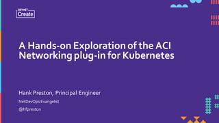 A Hands-on Explorationof the ACI
Networkingplug-in for Kubernetes
NetDevOpsEvangelist
@hfpreston
Hank Preston, Principal Engineer
 