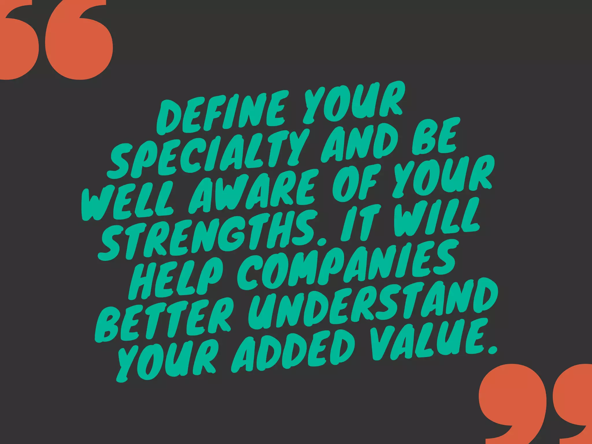 DEFINE YOUR
SPECIALTY AND BE
WELL AWARE OF YOUR
STRENGTHS. IT WILL
HELP COMPANIES
BETTER UNDERSTAND
YOUR ADDED VALUE.
 