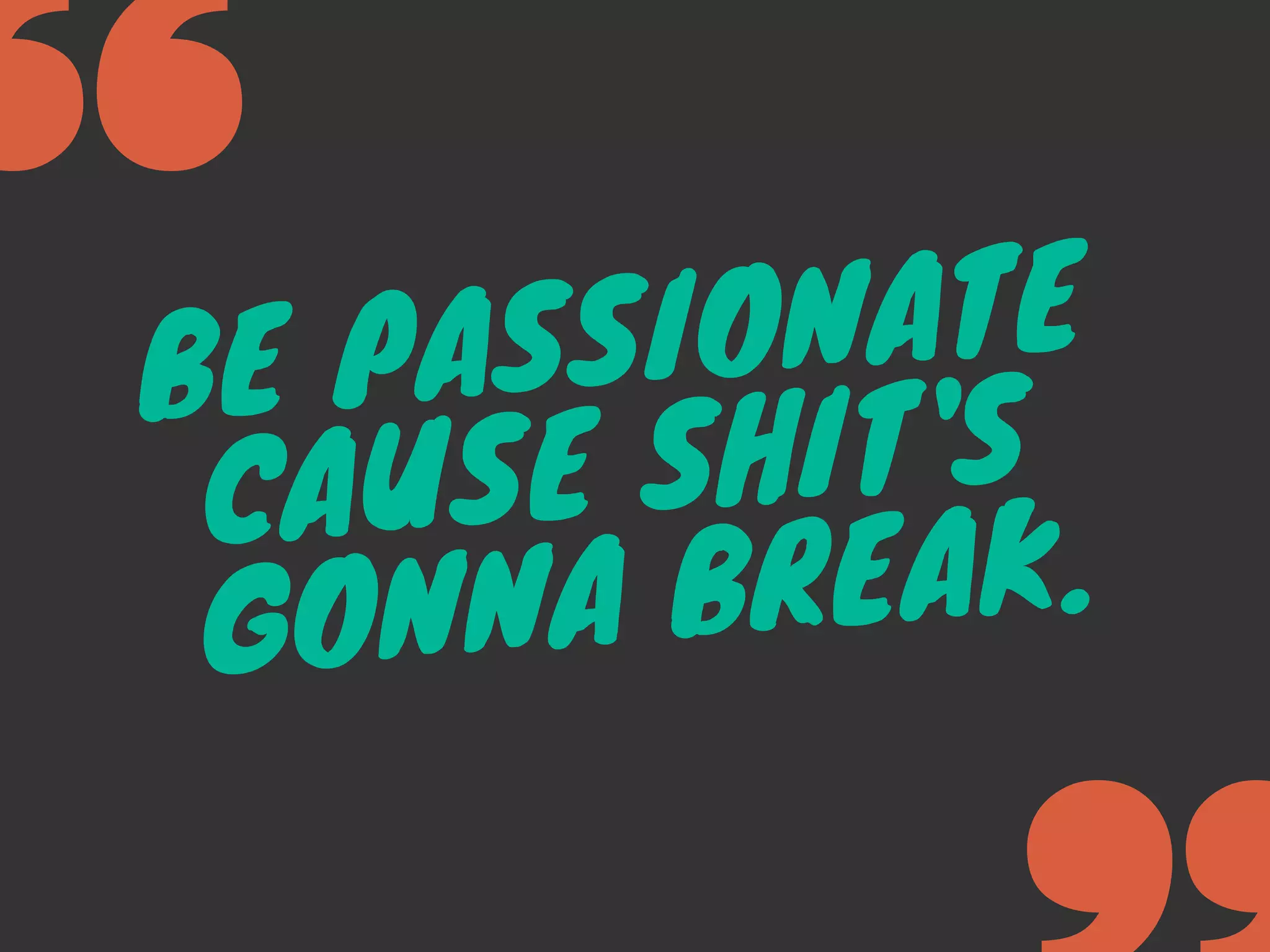 BE PASSIONATE
CAUSE SHIT'S
GONNA BREAK.
 