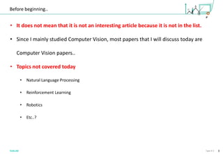 8Type A-3
Before beginning..
• It does not mean that it is not an interesting article because it is not in the list.
• Since I mainly studied Computer Vision, most papers that I will discuss today are
Computer Vision papers..
• Topics not covered today
• Natural Language Processing
• Reinforcement Learning
• Robotics
• Etc..?
 