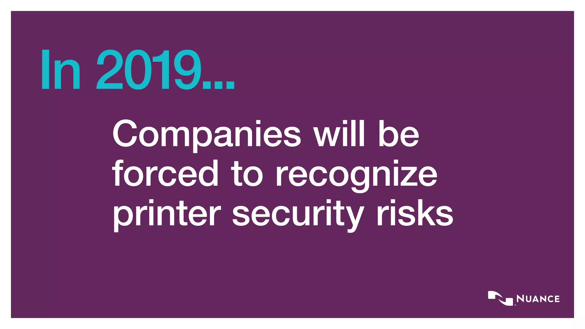 In 2019...
Companies will be
forced to recognize
printer security risks
 