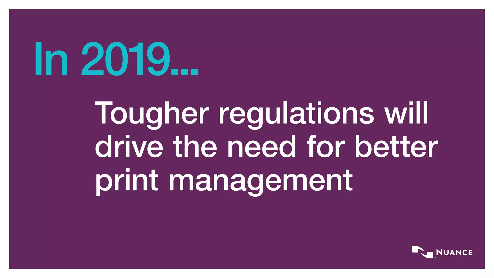 In 2019...
Tougher regulations will
drive the need for better
print management
 